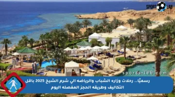 رسميًا.. رحلات وزارة الشباب والرياضة إلى شرم الشيخ 2025 بأقل التكاليف وطريقة الحجز المفصلة اليوم